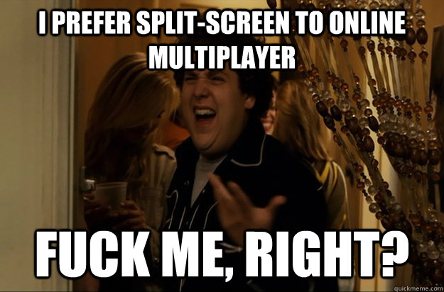 i prefer splitscreen to online multiplayer fuck me right - Fuck Me, Right