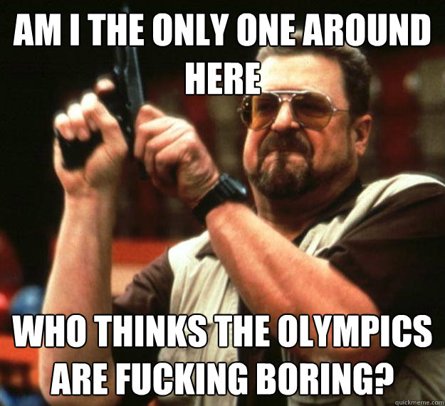 am i the only one around here who thinks the olympics are fu - Angry Walter