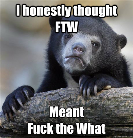 i honestly thought ftw meant fuck the what - Confession Bear