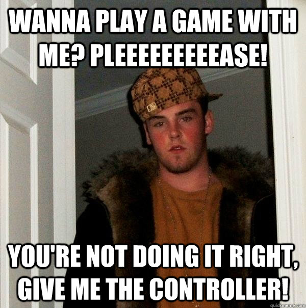 wanna play a game with me pleeeeeeeeease youre not doing - Scumbag Steve