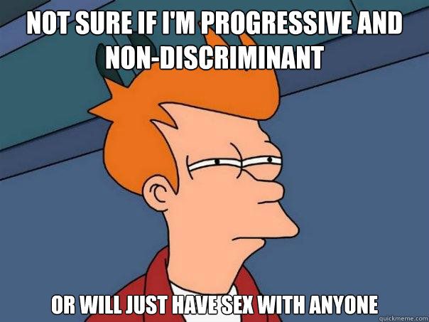 not sure if im progressive and nondiscriminant or will jus - Futurama Fry