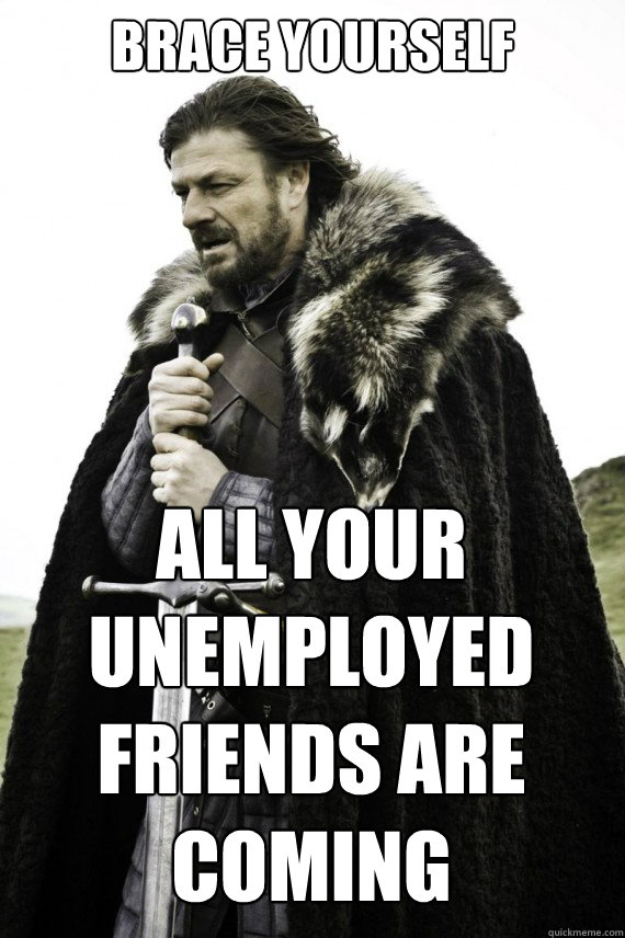 brace yourself all your unemployed friends are coming - Brace yourself