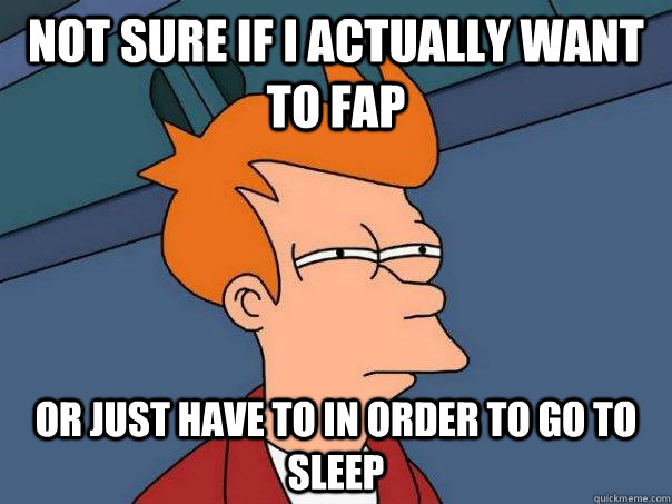 not sure if i actually want to fap or just have to in order - Futurama