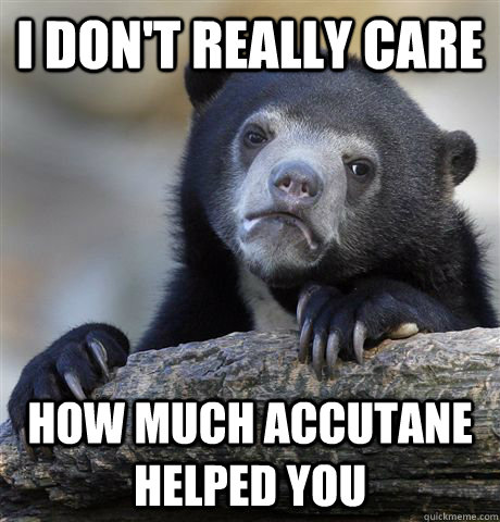 i dont really care how much accutane helped you - Confession Bear