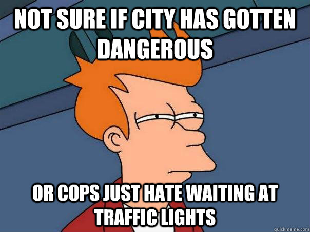 not sure if city has gotten dangerous or cops just hate wait - Futurama Fry