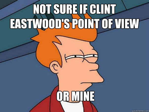 not sure if clint eastwoods point of view or mine - Futurama Fry