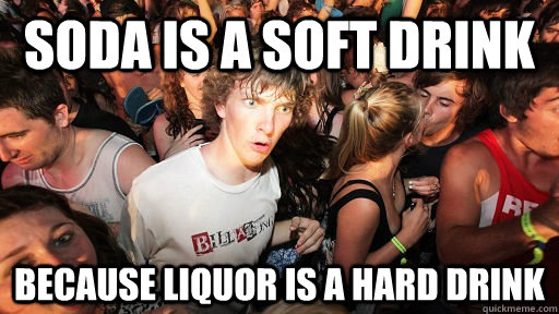 soda is a soft drink because liquor is a hard drink - Sudden Clarity Clarence