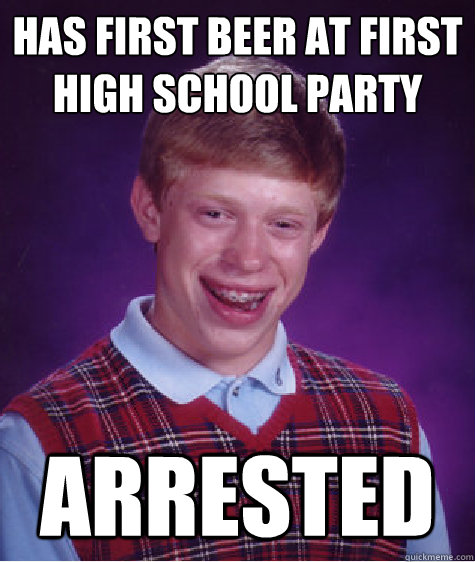 has first beer at first high school party arrested - Bad Luck Brian