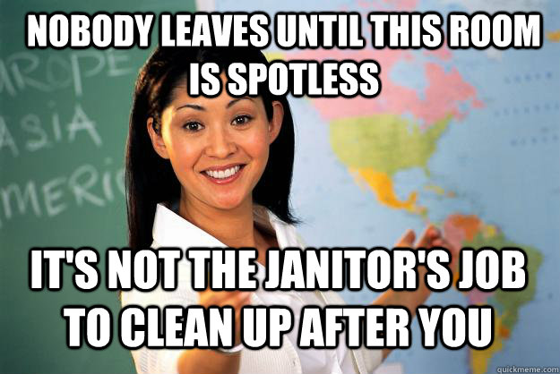 nobody leaves until this room is spotless its not the janit - Unhelpful High School Teacher