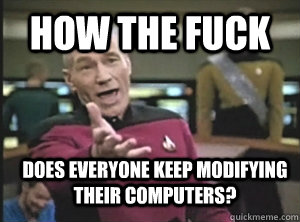 how the fuck does everyone keep modifying their computers - Annoyed Picard