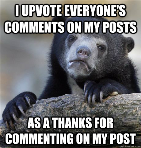 i upvote everyones comments on my posts as a thanks for com - Confession Bear