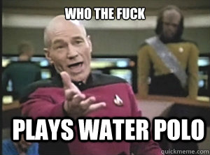 who the fuck plays water polo - Annoyed Picard