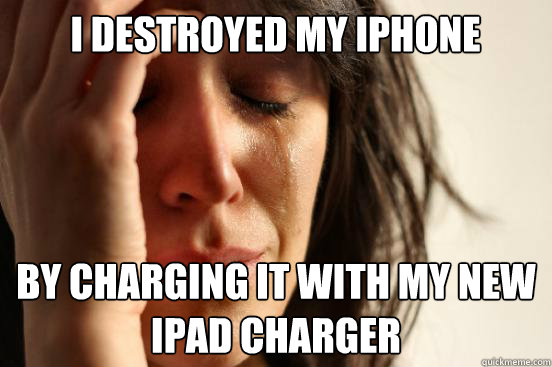 i destroyed my iphone by charging it with my new ipad charge - First World Problems