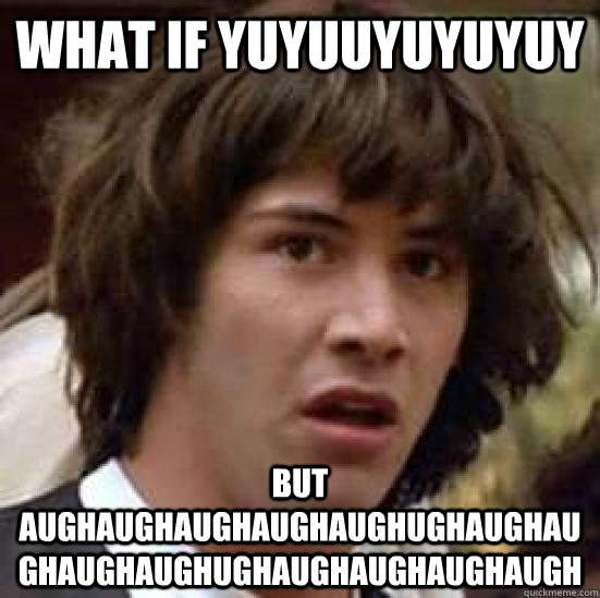 what if yuyuuyuyuyuy but aughaughaughaughaughughaughaughaugh - conspiracy keanu