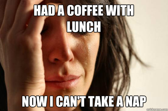 had a coffee with lunch now i cant take a nap - First World Problems