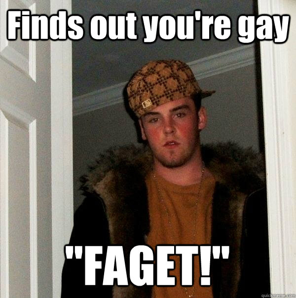 finds out youre gay faget - Scumbag Steve