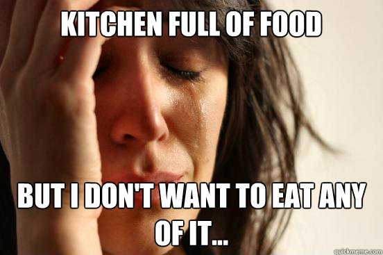 kitchen full of food but i dont want to eat any of it - First World Problems