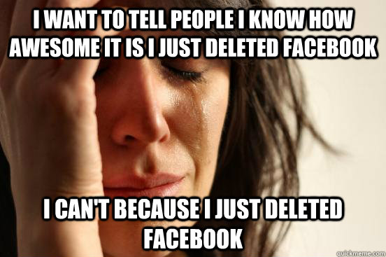i want to tell people i know how awesome it is i just delete - First World Problems
