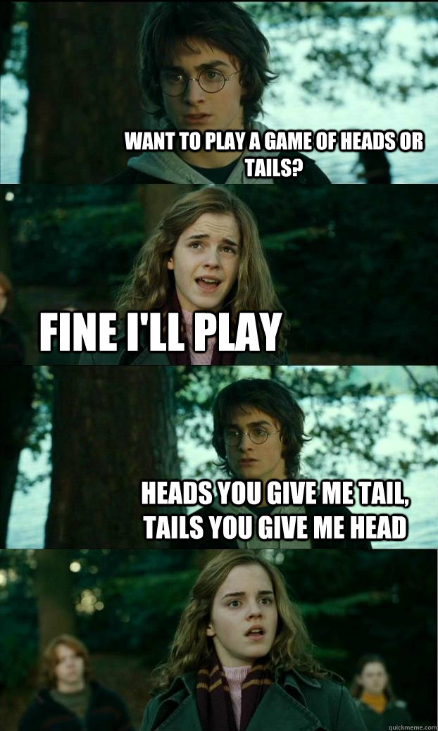 want to play a game of heads or tails fine ill play heads - Horny Harry