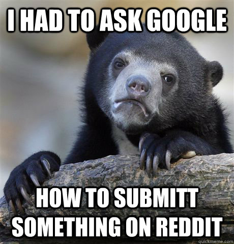 i had to ask google how to submitt something on reddit - Confession Bear