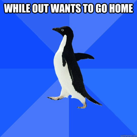 while out wants to go home - Socially Awkward Penguin