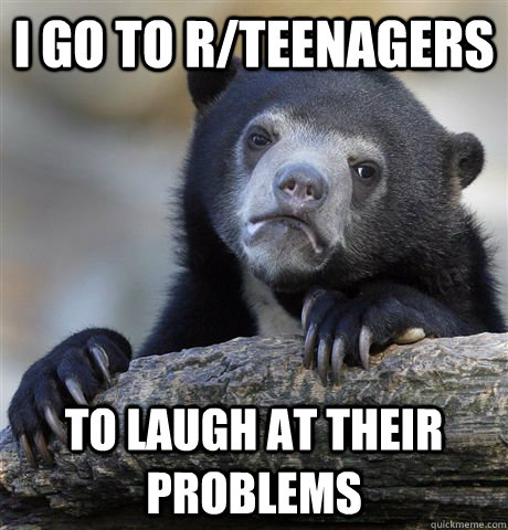 i go to rteenagers to laugh at their problems - Confession Bear