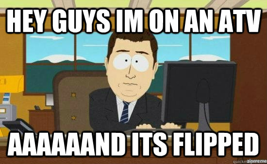 hey guys im on an atv aaaaaand its flipped - aaaand its gone