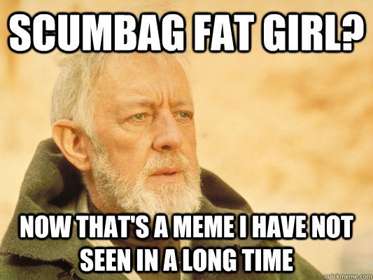 scumbag fat girl now thats a meme i have not seen in a lon - Obi Wan
