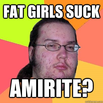 fat girls suck amirite - Butthurt Dweller