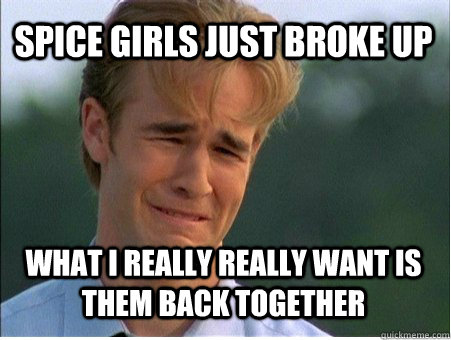 spice girls just broke up what i really really want is them - 1990s Problems