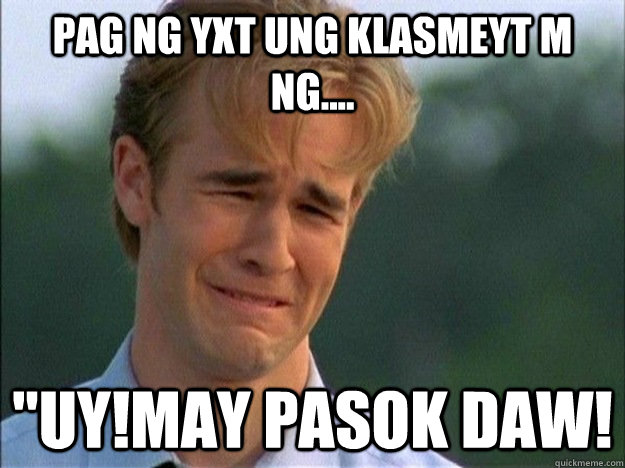 pag ng yxt ung klasmeyt m ng uymay pasok daw - 1990s Problems