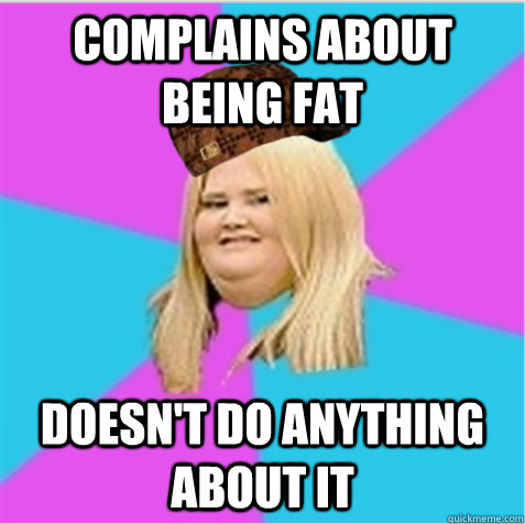complains about being fat doesnt do anything about it - scumbag fat girl