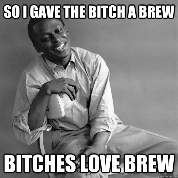 so i gave the bitch a brew bitches love brew - Smiling Miles