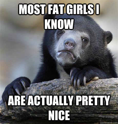 most fat girls i know are actually pretty nice - Confession Bear