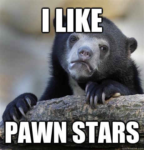 i like pawn stars - Confession Bear