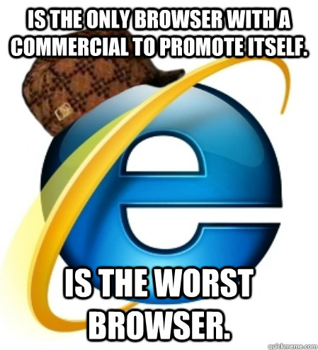 is the only browser with a commercial to promote itself is - Scumbag Internet Explorer
