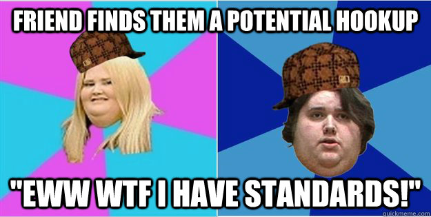 friend finds them a potential hookup eww wtf i have standar - Scumbag Fat People