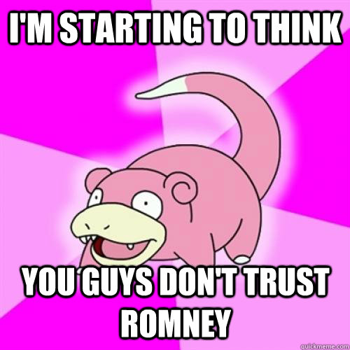im starting to think you guys dont trust romney - Slow Poke