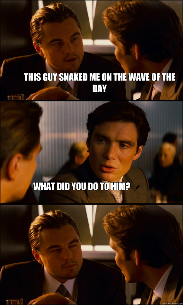 this guy snaked me on the wave of the day what did you do to - Inception