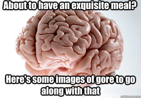 about to have an exquisite meal heres some images of gore - Scumbag Brain