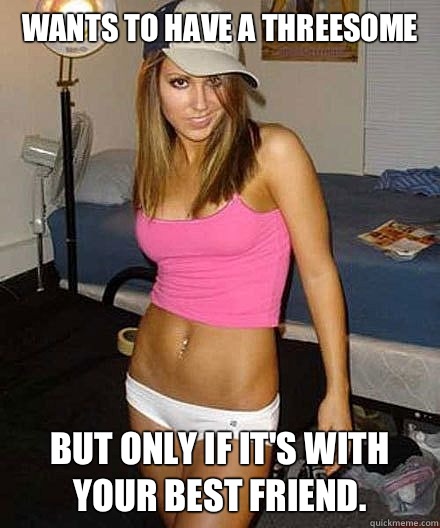 Wants to have a threesome But only if its with your best fri - Scumbag girl