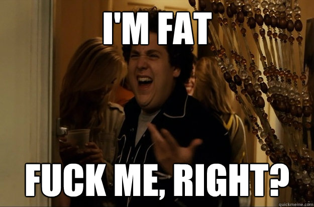 im fat fuck me right - Fuck Me, Right