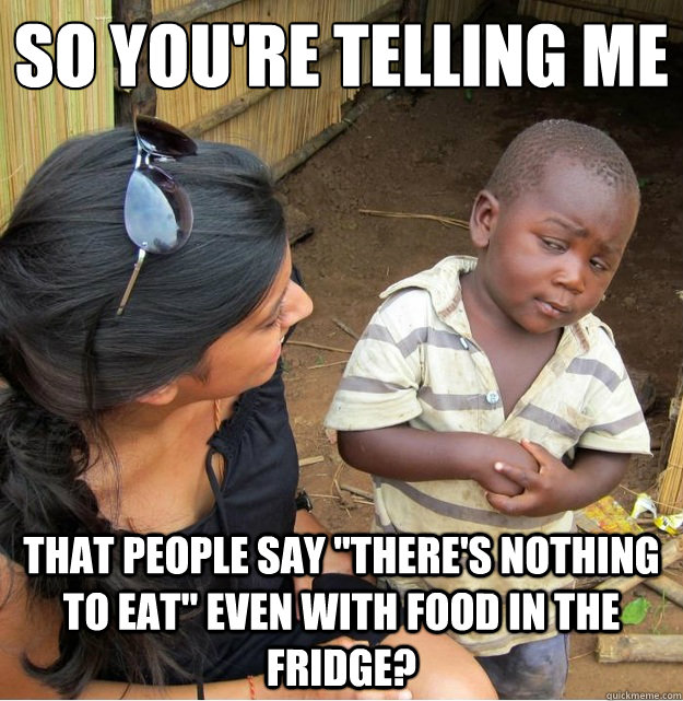 so youre telling me that people say theres nothing to eat - Skeptical Third World Kid