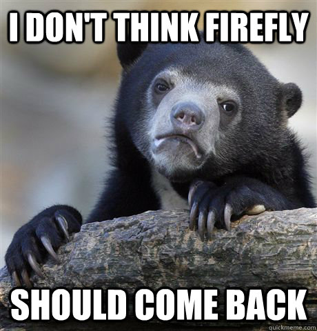 i dont think firefly should come back - Confession Bear