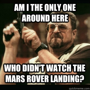 am i the only one around here who didnt watch the mars rove - AM I THE ONLY ONE AROUND HERE