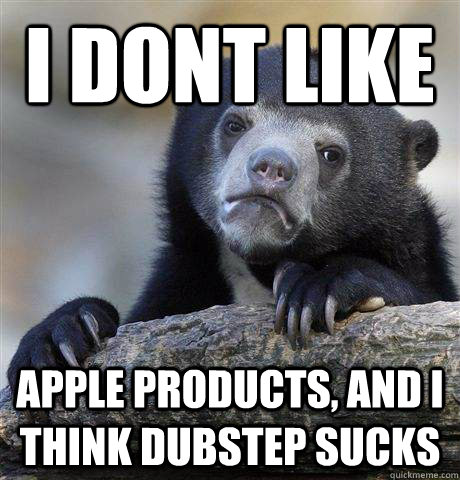 i dont like apple products and i think dubstep sucks - Confession Bear