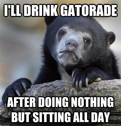 ill drink gatorade after doing nothing but sitting all day - Confession Bear