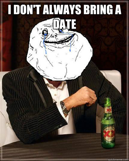i dont always bring a date - Most Forever Alone In The World