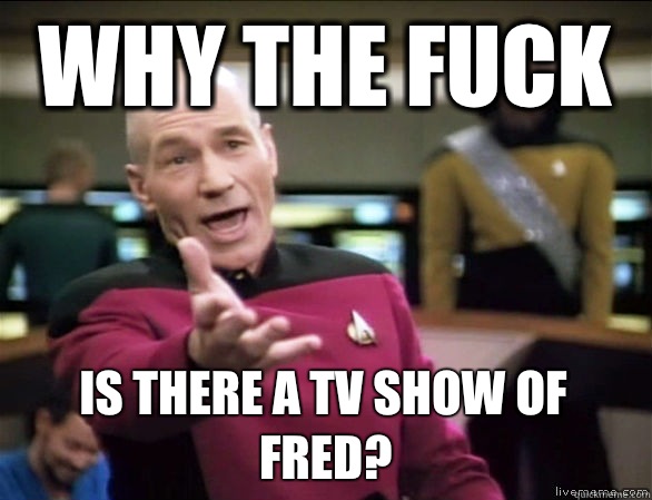 why the fuck is there a TV show of Fred - Annoyed Picard HD