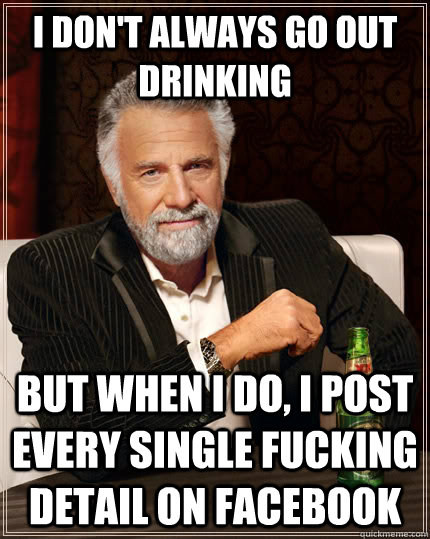 i dont always go out drinking but when i do i post every s - The Most Interesting Man In The World